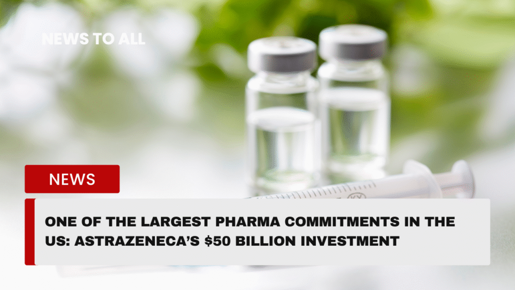 One of the largest pharma commitments : AstraZeneca’s historic $50 billion investment in the US
